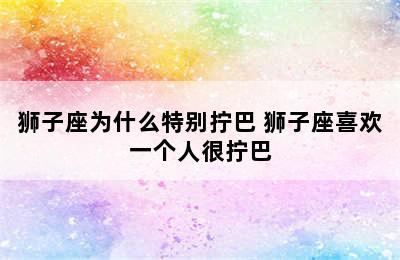 狮子座为什么特别拧巴 狮子座喜欢一个人很拧巴